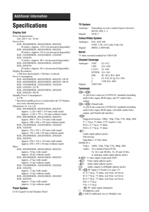 Page 3636
 GBSpecificationsDisplay UnitPower Requirements:
220–240 V AC, 50 Hz
Screen Size:
KDL-46S2000/KDL-46S2010/KDL-46S2030:
46 inches (Approx. 116.9 cm measured diagonally)
KDL-40S2000/KDL-40S2010/KDL-40S2030: 
40 inches (Approx. 101.6 cm measured diagonally)
KDL-32S2000/KDL-32S2010/KDL-32S2020/
KDL-32S2030: 
32 inches (Approx. 80.1 cm measured diagonally)
KDL-26S2000/KDL-26S2010/KDL-26S2020/
KDL-26S2030: 
26 inches (Approx. 66.1 cm measured diagonally)
Display Resolution:
1,366 dots (horizontal) × 768...