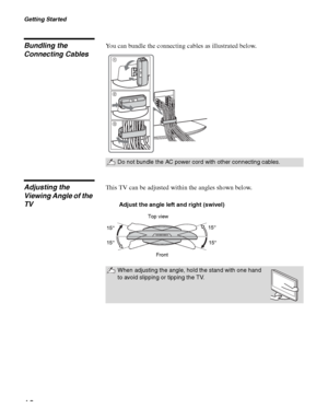 Page 16Getting Started
16
Bundling the 
Connecting CablesYou can bundle the connecting cables as illustrated below.
Adjusting the 
Viewing Angle of the 
TVThis TV can be adjusted within the angles shown below.
Do not bundle the AC power cord with other connecting cables.
1
2
3
When adjusting the angle, hold the stand with one hand 
to avoid slipping or tipping the TV.
Adjust the angle left and right (swivel)
Top view
Front15° 15°
15° 15°
 