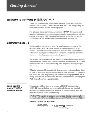 Page 1010
Getting Started
Welcome to the World of  ™
Thank you for purchasing this Sony LCD Digital Color Television. This 
manual is for models KDL-40V2500 and KDL-46V2500. The packing box 
contains accessories that are listed on page 44.
For optimum picture performance, your new BRAVIA TV is capable of 
receiving high definition programming through its integrated tuner. It is also 
capable of receiving HDTV content from a cable or satellite box via the 
video inputs (HDMI and Y/P
B/PR component video; see...