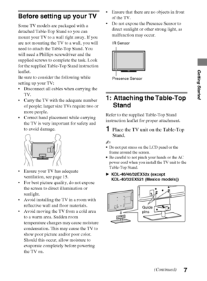 Page 77
D:\Cmengs JOB\SONY TV\SY0260_W1\4267385111_US\US03STU.fm
KDL-EX523/EX521/EX520
4-267-385-11(1)
Getting Started
Before setting up your TV
Some TV models are packaged with a 
detached Table-Top Stand so you can 
mount your TV to a wall right away. If you 
are not mounting the TV to a wall, you will 
need to attach the Table-Top Stand. You 
will need a Phillips screwdriver and the 
supplied screws to complete the task. Look 
for the supplied Table-Top Stand instruction 
leaflet. 
Be sure to consider the...