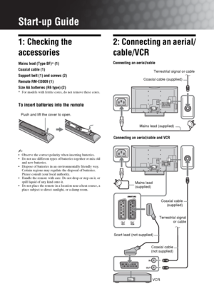 Page 44 GB
Start-up Guide
1: Checking the 
accessories
Mains lead (Type BF)* (1)
Coaxial cable (1)
Support belt (1) and screws (2)
Remote RM-ED009 (1)
Size AA batteries (R6 type) (2)
* For models with ferrite cores, do not remove these cores.
To insert batteries into the remote
~ Observe the correct polarity when inserting batteries.
 Do not use different types of batteries together or mix old 
and new batteries.
 Dispose of batteries in an environmentally friendly way. 
Certain regions may regulate the...