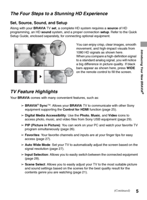 Page 55
Introducing Your New BRAVIA
®
The Four Steps to a Stunning HD Experience
Set, Source, Sound, and Setup
Along with your BRAVIA TV set, a complete HD system requires a source of HD 
programming, an HD sound system, and a proper connection setup. Refer to the Quick 
Setup Guide, enclosed separately, for connecting optional equipment.
TV Feature Highlights
Yo u r  BRAVIA comes with many convenient features, such as:
➢ BRAVIA
® SyncTM: Allows your BRAVIA TV to communicate with other Sony 
equipment...