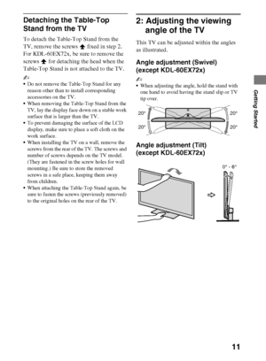 Page 1111
D:\Cmengs JOB\SONY TV\SY0311_W9 (Rev-1)\4275462121_US\US03STU.fm
KDL-EX729/EX723/EX720/EX621/EX620/HX729
4-275-462-12(1)
Getting Started
Detaching the Table-Top 
Stand from the TV
To detach the Table-Top Stand from the 
TV, remove the screws   fixed in step 2. 
For KDL-60EX72x, be sure to remove the 
screws 
 for detaching the head when the 
Table-Top Stand is not attached to the TV.
~
Do not remove the Table-Top Stand for any 
reason other than to install corresponding 
accessories on the TV.
When...