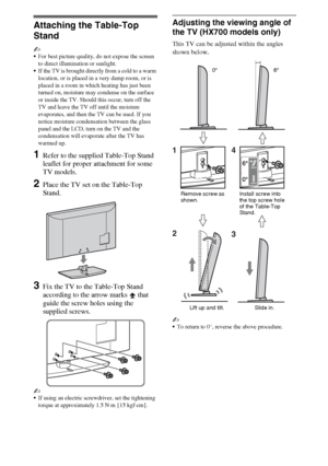 Page 44GB
Setting Up
Attaching the Table-Top 
Stand
~
For best picture quality, do not expose the screen 
to direct illumination or sunlight.
If the TV is brought directly from a cold to a warm 
location, or is placed in a very damp room, or is 
placed in a room in which heating has just been 
turned on, moisture may condense on the surface 
or inside the TV. Should this occur, turn off the 
TV and leave the TV off until the moisture 
evaporates, and then the TV can be used. If you 
notice moisture...