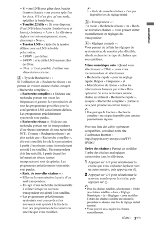 Page 1077FR
Installation
–Si votre LNB peut gérer deux bandes 
(basse et haute), vous pouvez spécifier 
les deux. S’il n’en gère qu’une seule, 
spécifiez la bande basse.
« Tonalité 22 kHz » : Si vous disposez 
d’un LNB à deux bandes (bandes basse et 
haute), choisissez « Auto ». Le téléviseur 
règlera tout automatiquement, sinon, 
choisissez « Non ».
«Tension LNB» : Spécifie la tension 
définie pour un LNB à double 
polarisation.
–13/18V : par défaut.
–14/19V : si le câble LNB mesure plus 
de 60 m.
– Non : s’il...