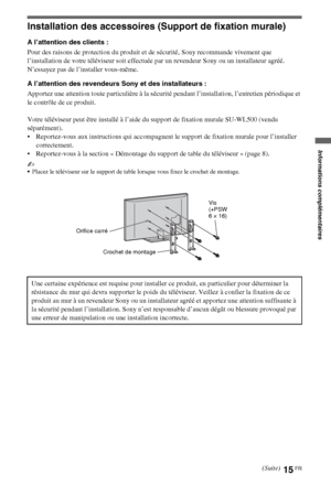 Page 11515FR
Informations complémentaires
Installation des accessoires (Support de fixation murale)
A l’attention des clients :
Pour des raisons de protection du produit et de sécurité, Sony recommande vivement que 
l’installation de votre téléviseur soit effectuée par un revendeur Sony ou un installateur agréé. 
N’essayez pas de l’installer vous-même.
A l’attention des revendeurs Sony et des installateurs :
Apportez une attention toute particulière à la sécurité pendant l’installation, l’entretien périodique et...