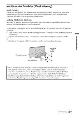 Page 1515DE
Zusatzinformationen
Montieren des Zubehörs (Wandhalterung)
An die Kunden:
Zum Schutz des Produkts und aus Sicherheitsgründen empfiehlt Sony dringend, die Installation 
Ihres Fernsehgerätes von Sony-Händlern oder lizenzierten Monteuren durchführen zu lassen. 
Versuchen Sie nicht, die Montage selbst durchzuführen.
An Sony-Händler und Monteure:
Schenken Sie während der Installation sowie der regelmäßigen Wartung und Überprüfung dieses 
Produkts der Sicherheit Ihre volle Aufmerksamkeit.
Sie können das...