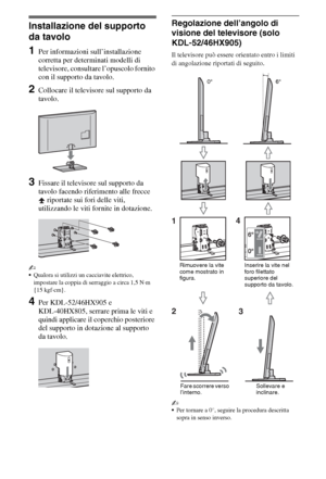 Page 244IT
Operazioni preliminari
Installazione del supporto 
da tavolo
1Per informazioni sull’installazione 
corretta per determinati modelli di 
televisore, consultare l’opuscolo fornito 
con il supporto da tavolo.
2Collocare il televisore sul supporto da 
tavolo.
3Fissare il televisore sul supporto da 
tavolo facendo riferimento alle frecce 
 riportate sui fori delle viti, 
utilizzando le viti fornite in dotazione.
~
Qualora si utilizzi un cacciavite elettrico, 
impostare la coppia di serraggio a circa 1,5...