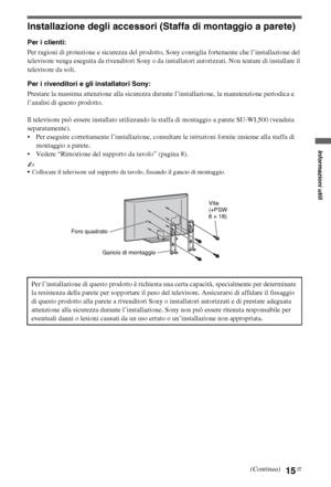 Page 3515IT
Informazioni utili
Installazione degli accessori (Staffa di montaggio a parete)
Per i clienti:
Per ragioni di protezione e sicurezza del prodotto, Sony consiglia fortemente che l’installazione del 
televisore venga eseguita da rivenditori Sony o da installatori autorizzati. Non tentare di installare il 
televisore da soli.
Per i rivenditori e gli installatori Sony:
Prestare la massima attenzione alla sicurezza durante l’installazione, la manutenzione periodica e 
l’analisi di questo prodotto.
Il...