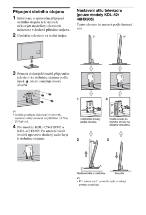 Page 444CZ
Nastavení
Připojení stolního stojanu
1Informace o správném připojení 
stolního stojanu televizoru k 
některým modelům televizorů 
naleznete v dodané příručce stojanu.
2Umístěte televizor na stolní stojan.
3Pomocí dodaných šroubů připevněte 
televizor ke stolnímu stojanu podle 
šipek  , které označují otvory 
šroubů.
~
Jestliže použijete elektrický šroubovák, 
nastavte točivý moment na přibližně 1,5 N·m 
{15 kgf·cm}.
4Pro modely KDL-52/46HX905 a 
KDL-40HX805: Po utažení všech 
šroubů upevněte dodaný...