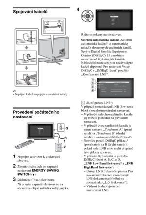 Page 466CZ
Spojování kabelů
~
Napájecí kabel nespojujte s ostatními kabely.
Provedení počátečního 
nastavení
1Připojte televizor k elektrické 
zásuvce.
2Zkontrolujte, zda je zapnuté 
nastavení ENERGY SAVING 
SWITCH (
z).
3Stiskněte 1 na televizoru.
Při prvním zapnutí televizoru se na 
obrazovce objeví nabídka volby jazyka.Řiďte se pokyny na obrazovce.
Satelitní automatické ladění: „Satelitní 
automatické ladění“ se automaticky 
naladí u dostupných satelitních kanálů. 
Správa Digital Satellite Equipment 
Control...