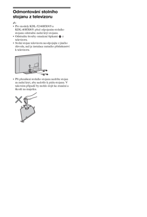 Page 488CZ
Odmontování stolního 
stojanu z televizoru
~
Pro modely KDL-52/46HX905 a 
KDL-40HX805: před odpojením stolního 
stojanu odstraňte zadní kryt stojanu.
Odstraňte šrouby označené šipkami   z 
televizoru.
Stolní stojan televizoru neodpojujte z jiného 
důvodu, než je instalace nutného příslušenství 
k televizoru.
Při přenášení stolního stojanu nedržte stojan 
za zadní kryt, aby nedošlo k pádu stojanu. V 
takovém případě by mohlo dojít ke zranění a 
škodě na majetku.
 