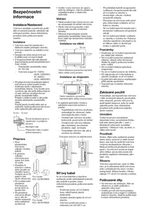 Page 5818CZ
Bezpečnostní 
informace
Instalace/NastaveníTelevizor instalujte a používejte podle 
dále uvedených pokynů, zabráníte tak 
nebezpečí požáru, úrazu elektrickým 
proudem nebo poškození anebo 
zranění.
InstalaceTelevizor musí být instalován v 
blízkosti snadno přístupné zásuvky.
Televizor umístěte na stabilní rovný 
povrch.
Instalaci na stěnu smí provést jen 
kvalifikovaný servisní technik.
Z bezpečnostních důvodů důrazně 
doporučujeme používání příslušenství 
Sony včetně:
–Nástěnného montážního rámu...