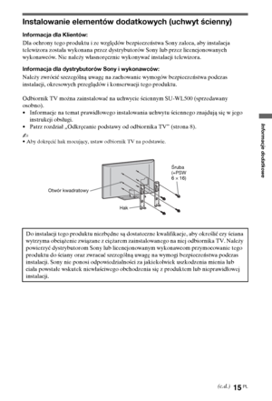 Page 9515PL
Informacje dodatkowe
Instalowanie elementów dodatkowych (uchwyt ścienny)
Informacja dla Klientów:
Dla ochrony tego produktu i ze względów bezpieczeństwa Sony zaleca, aby instalacja 
telewizora została wykonana przez dystrybutorów Sony lub przez licencjonowanych 
wykonawców. Nie należy własnoręcznie wykonywać instalacji telewizora.
Informacja dla dystrybutorów Sony i wykonawców:
Należy zwrócić szczególną uwagę na zachowanie wymogów bezpieczeństwa podczas 
instalacji, okresowych przeglądów i...