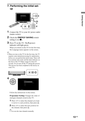 Page 1313GB
D:\Cmengs JOB\SONY TV\SY0332_V6 (Rev-3)\4268267141_GB\GB03STU.fm
KDL-NX723/NX720/HX925/HX923/HX820
4-268-267-14(1)
Getting Started
7: Performing the initial set-
up
1Connect the TV to your AC power outlet 
(mains socket).
2Check the ENERGY SAVING switch 
setting is on (z).
3Press 1 on the TV. The " (power) 
indicator will light green.
When you switch on the TV for the first time, 
the Language menu appears on the screen.
~
When you turn on the TV for the first time, the TV 
requires some...