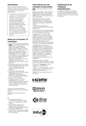 Page 1022FR
IntroductionSony vous remercie d’avoir choisi ce 
téléviseur. Avant de l’utiliser, nous vous 
invitons à lire attentivement ce manuel et à 
le conserver pour vous y référer 
ultérieurement.
Notes sur la fonction TV 
numérique
•Les fonctions du Téléviseur numérique 
( ) ne sont opérationnelles que dans 
les pays ou les zones assurant la 
diffusion des signaux numériques 
terrestres DVB-T (MPEG-2 et H.264/ 
MPEG-4 AVC) ou dans les pays ou les 
zones couverts par un service de 
diffusion par câble DVB-C...