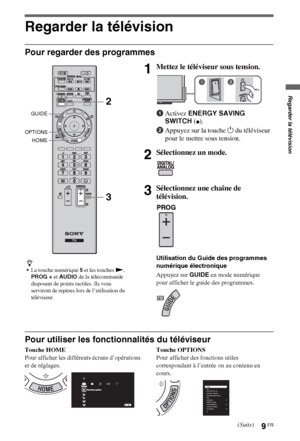 Page 1099FR
Regarder la télévision
Regarder la télévision
Pour regarder des programmes
Pour utiliser les fonctionnalités du téléviseur
Touche HOME
Pour afficher les différents écrans d’opérations 
et de réglages.Touche OPTIONS
Pour afficher des fonctions utiles 
correspondant à l’entrée ou au contenu en 
cours.
z
La touche numérique 5 et les touches N, 
PROG + et AUDIO de la télécommande 
disposent de points tactiles. Ils vous 
serviront de repères lors de l’utilisation du 
téléviseur.
1Mettez le téléviseur sous...