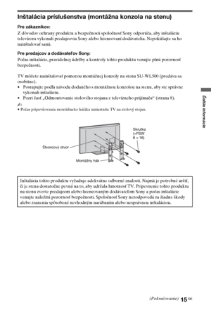 Page 7515SK
Ďalšie informácie
Inštalácia príslušenstva (montážna konzola na stenu)
Pre zákazníkov:
Z dôvodov ochrany produktu a bezpečnosti spoločnosť Sony odporúča, aby inštaláciu 
televízora vykonali predajcovia Sony alebo licencovaní dodávatelia. Nepokúšajte sa ho 
nainštalovať sami.
Pre predajcov a dodávateľov Sony:
Počas inštalácie, pravidelnej údržby a kontroly tohto produktu venujte plnú pozornosť 
bezpečnosti.
TV môžete nainštalovať pomocou montážnej konzoly na stenu SU-WL500 (predáva sa 
osobitne).
•...