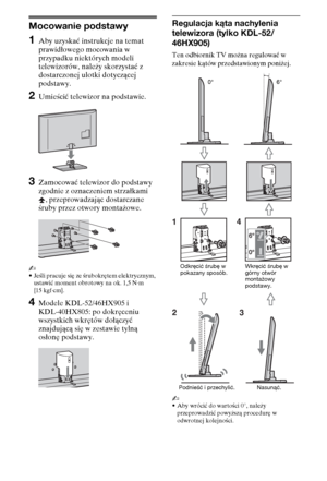 Page 844PL
Instalacja
Mocowanie podstawy
1Aby uzyskać instrukcje na temat 
prawidłowego mocowania w 
przypadku niektórych modeli 
telewizorów, należy skorzystać z 
dostarczonej ulotki dotyczącej 
podstawy.
2Umieścić telewizor na podstawie.
3Zamocować telewizor do podstawy 
zgodnie z oznaczeniem strzałkami 
, przeprowadzając dostarczane 
śruby przez otwory montażowe.
~
•Jeśli pracuje się ze śrubokrętem elektrycznym, 
ustawić moment obrotowy na ok. 1,5 N·m 
{15 kgf·cm}.
4Modele KDL-52/46HX905 i 
KDL-40HX805: po...