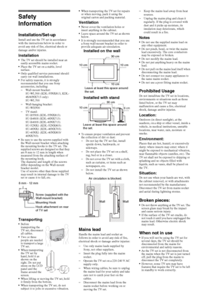 Page 2222GB
Safety 
Information
Installation/Set-upInstall and use the TV set in accordance 
with the instructions below in order to 
avoid any risk of fire, electrical shock or 
damage and/or injuries.
InstallationThe TV set should be installed near an 
easily accessible mains socket.
Place the TV set on a stable, level 
surface.
Only qualified service personnel should 
carry out wall installations.
For safety reasons, it is strongly 
recommended that you use Sony 
accessories, including:
–Wall-mount bracket:...