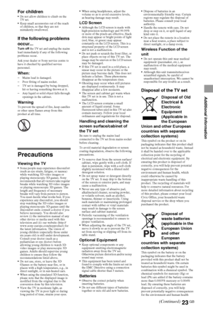 Page 2323GB
Additional Information
For childrenDo not allow children to climb on the 
TV set.
Keep small accessories out of the reach 
of children, so that they are not 
mistakenly swallowed. 
If the following problems 
occur...
Turn off the TV set and unplug the mains 
lead immediately if any of the following 
problems occur.
Ask your dealer or Sony service centre to 
have it checked by qualified service 
personnel.
When:–Mains lead is damaged.
–Poor fitting of mains socket.
–TV set is damaged by being...