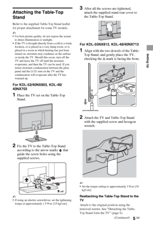 Page 55GB
Setting Up
Setting Up
Attaching the Table-Top 
Stand
Refer to the supplied Table-Top Stand leaflet 
for proper attachment for some TV models.
~
For best picture quality, do not expose the screen 
to direct illumination or sunlight.
If the TV is brought directly from a cold to a warm 
location, or is placed in a very damp room, or is 
placed in a room in which heating has just been 
turned on, moisture may condense on the surface 
or inside the TV. Should this occur, turn off the 
TV and leave the TV...