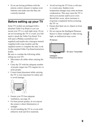 Page 99
D:\Cmengs JOB\SONY TV\SY0263_W4\Group W4\4270401111\0401111\US03STU.fm
KDL-60/55/46NX720/55/46HX820/XBR-55/46HX929
4-270-401-11(1)
Getting Started
 If you are having problems with the 
remote control, reinsert or replace your 
batteries and make sure that they are 
correctly inserted.
Before setting up your TV
Some TV models are packaged with a 
detached Table-Top Stand so you can 
mount your TV to a wall right away. If you 
are not mounting the TV to a wall, you will 
need to attach the Table-Top...