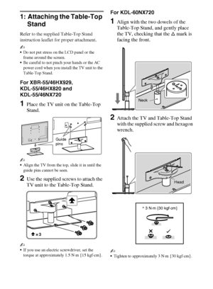 Page 1010
D:\Cmengs JOB\SONY TV\SY0263_W4\Group W4\4270401111\0401111\US03STU.fm
KDL-60/55/46NX720/55/46HX820/XBR-55/46HX929
4-270-401-11(1)
1: Attaching the Table-Top 
Stand
Refer to the supplied Table-Top Stand 
instruction leaflet for proper attachment.
~
Do not put stress on the LCD panel or the 
frame around the screen.
Be careful to not pinch your hands or the AC 
power cord when you install the TV unit to the 
Table-Top Stand.
For XBR-55/46HX929, 
KDL-55/46HX820 and 
KDL-55/46NX720
1Place the TV unit on...