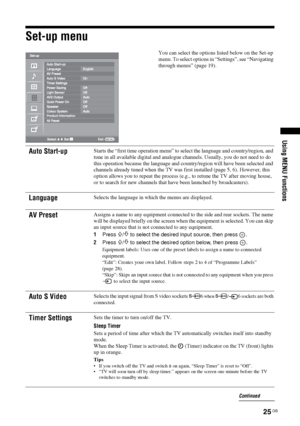 Page 25
25 GB
KDL-46/40/32S25102-670-908- 43(1)
Using MENU Functions
Set-up menu
You can select the options listed below on the Set-up 
menu. To select options in “Settings”, see “Navigating 
through menus” (page 19).
Auto Start-upStarts the “first time operation menu” to se lect the language and country/region, and 
tune in all available digital and analogue  channels. Usually, you do not need to do 
this operation because the language and co untry/region will have been selected and 
channels already tuned...