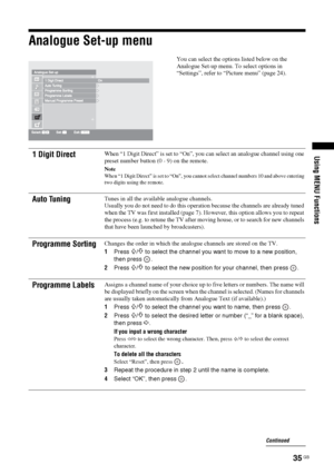 Page 3535 GB
Using MENU Functions
Analogue Set-up menu
You can select the options listed below on the 
Analogue Set-up menu. To select options in 
“Settings”, refer to “Picture menu” (page 24).
1 Digit DirectWhen “1 Digit Direct” is set to “On”, you can select an analogue channel using one 
preset number button (0 - 9) on the remote.
Note
When “1 Digit Direct” is set to “On”, you cannot select channel numbers 10 and above entering 
two digits using the remote.
Auto TuningTunes in all the available analogue...