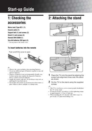 Page 44 GB
Start-up Guide
1: Checking the 
accessories
Mains lead (Type BF)* (1)
Coaxial cable (1)
Support belt (1) and screws (2)
Stand (1) and screws (4)
Remote RM-ED009 (1)
Size AA batteries (R6 type) (2)
* Do not remove the ferrite cores.
To insert batteries into the remote
~ Observe the correct polarity when inserting batteries.
 Do not use different types of batteries together or mix old 
and new batteries.
 Dispose of batteries in an environmentally friendly way. 
Certain regions may regulate the...