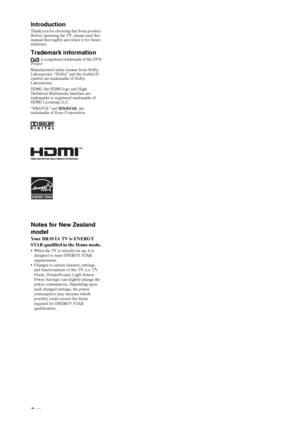 Page 2
2 GB
IntroductionThank you for choosing this Sony product. 
Before operating the TV, please read this 
manual thoroughly and retain it for future 
reference.
Trademark information
 is a registered trademark of the DVB 
Project
Manufactured under license from Dolby 
Laboratories. “Dolby” and the double-D 
symbol are trademarks of Dolby 
Laboratories.
HDMI, the HDMI logo and High-
Definition Multimedia Interface are 
trademarks or registered trademarks of 
HDMI Licensing LLC.
“BRAVIA” and   are...