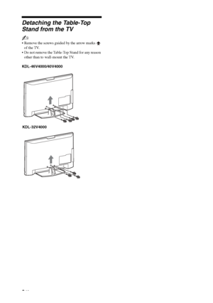 Page 8
8 GB
Detaching the Table-Top 
Stand from the TV
~
 Remove the screws guided by the arrow marks   of the TV.
 Do not remove the Table-Top Stand for any reason 
other than to wall-mount the TV.
KDL-46V4000/40V4000
KDL-32V4000
 