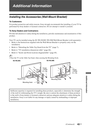 Page 4343 GB
Additional Information
Additional Information
Installing the Accessories (Wall-Mount Bracket)
To Customers:
For product protection and safety reasons, Sony strongly recommends that installing of your TV be 
performed by Sony dealers or licensed contractors. Do not attempt to install it yourself.
To Sony Dealers and Contractors:
Provide full attention to safety during the installation, periodic maintenance and examination of this 
product.
Your TV can be installed using the SU-WL500/SU-WL50B...