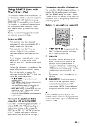 Page 2929 GB
Using Optional Equipment
Using BRAVIA Sync with 
Control for HDMI
The control for HDMI function enables the TV 
to communicate with the connected equipment 
that is compatible with the function, using 
HDMI CEC (Consumer Electronics Control).
For example, by connecting Sony equipment 
that is compatible with control for HDMI 
(with HDMI cables), you can control them 
together.
Be sure to connect the equipment correctly, 
and make the necessary settings.
Control for HDMI
 Automatically turns the...