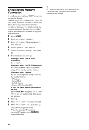 Page 3232 GB
Checking the Network 
Connection
If your home network has a DHCP server, this
step can be skipped.
Enter the respective (alphanumeric) values for
your router. The items that need to be set may
differ, depending on the Internet service
provider or the router. For details, refer to the
instruction manuals that have been provided
by your Internet service provider or supplied
with the router.
1Press HOME.
2Press G/g to select “Settings.”
3Press F/f to select “Network Settings”, 
then press  .
4Select...