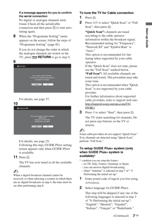 Page 77 GB
Start-up Guide
If a message appears for you to confirm 
the aerial connection
No digital or analogue channels were 
found. Check all the aerial/cable 
connection and then press   to start auto-
tuning again.
8When the “Programme Sorting” menu 
appears on the screen, follow the steps of  
“Programme Sorting” (page 42).
If you do not change the order in which 
the analogue channels are stored on the 
TV, press   RETURN to go to step 9.
9
For details, see page 37.
10
For details, see page 29.
Following...