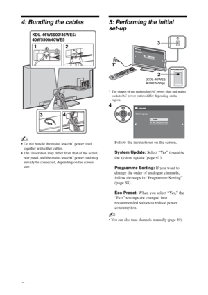 Page 66 GB
4: Bundling the cables
~
 Do not bundle the mains lead/AC power cord 
together with other cables.
 The illustration may differ from that of the actual 
rear panel, and the mains lead/AC power cord may 
already be connected, depending on the screen 
size.
5: Performing the initial 
set-up
* The shapes of the mains plug/AC power plug and mains 
sockets/AC power outlets differ depending on the 
region.
~
 You can also tune channels manually (page 40).
KDL-46W5500/46WE5/
40W5500/40WE5
4
Follow the...