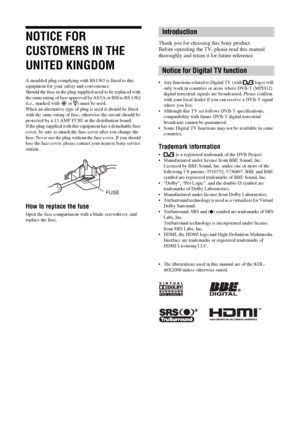 Page 22 GB
NOTICE FOR 
CUSTOMERS IN THE 
UNITED KINGDOM
A moulded plug complying with BS1363 is fitted to this 
equipment for your safety and convenience.
Should the fuse in the plug supplied need to be replaced with 
the same rating of fuse approved by ASTA or BSI to BS 1362 
(i.e., marked with   or  ) must be used.
When an alternative type of plug is used it should be fitted 
with the same rating of fuse, otherwise the circuit should be 
protected by a 13 AMP FUSE at the distribution board.
If the plug...