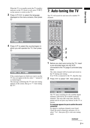 Page 77 GB
Start-up Guide
When the TV is in standby mode (the 1 (standby) 
indicator on the TV (front) is red), press TV "/1 
on the remote to switch on the TV.
3Press F/f/G/g to select the language 
displayed on the menu screens, then press 
.
4Press F/f to select the country/region in 
which you will operate the TV, then press 
.
If the country/region in which you want to use the 
TV does not appear in the list, select “-” instead of 
a country/region.
The message confirming the TV start auto-tuning...