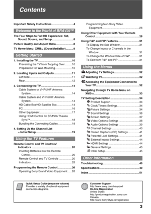 Page 3Quick Setup Guide (separate volume)
Provides a variety of optional equipment 
connection diagrams.Customer Support
http://www.sony.com/tvsupport
On-line Registration
United States
http://productregistration.sony.com
Canada
http://www.SonyStyle.ca/registration
3
Contents
Important Safety Instructions ............................ 4
Welcome to the World of BRAVIA™
The Four Steps to Full HD Experience: Set, 
Sound, Source, and Setup ............................ 8
Picture Quality and Aspect...