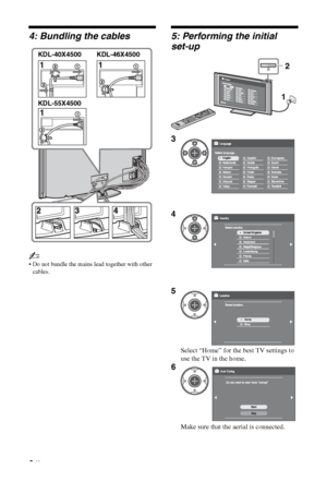 Page 6
6 GB
4: Bundling the cables
~
 Do not bundle the mains lead together with other cables.
5: Performing the initial 
set-up
KDL-40X4500 KDL-46X4500
KDL-55X4500
3
4
5
Select “Home” for the best TV settings to 
use the TV in the home.
6
Make sure that the aerial is connected.
 