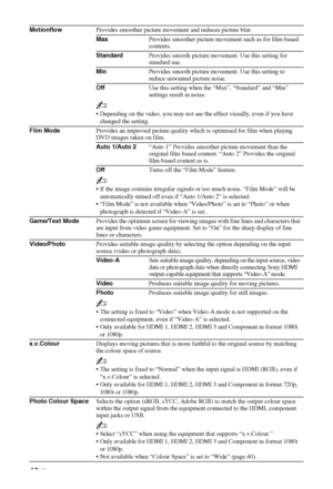 Page 4242 GB
MotionflowProvides smoother picture movement and reduces picture blur.
MaxProvides smoother picture movement such as for film-based 
contents.
StandardProvides smooth picture movement. Use this setting for 
standard use.
MinProvides smooth picture movement. Use this setting to 
reduce unwanted picture noise.
OffUse this setting when the “Max”, “Standard” and “Min” 
settings result in noise.
~
 Depending on the video, you may not see the effect visually, even if you have 
changed the setting.
Film...