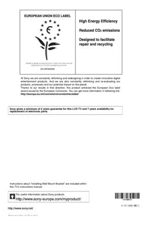 Page 28
Printed in Slovak Republic4-151-686-
13(1)
For useful information about Sony products
Instructions about “Installing Wall Mount Bracket” are included within 
this TV’s instructions manual
Award to goods or services which meet the environmental
requirements of the EU ecolabelling scheme
ES-CAT/022/002
At Sony we are constantly rethinking and rede signing in order to create innovative digital
entertainment products. And we are also constantly rethinking and re-evaluating our
products, processes and our...