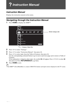 Page 16C:\Documents and Settings\All Users\Documentos\SONY 
TELES\2009\(05-06)AQUA_Paprika\PAPER_Paprika\18-
08_4151686111_KDL40Z5500(UK)\090MEN.fmmasterpage:Left
16 GB
KDL-52/46/40Z5500
4-151-686-11(1)
Instruction Manual
Instruction Manual
Displays the instruction manual on the screen.
Navigating through the Instruction Manual
1Press HOME to display the XMB™.
2Press G/g to select “Settings”.
3Press F/f to select “Instruction Manual”, then press  .
4Press F/f to select topic from the Table of Contents, then...