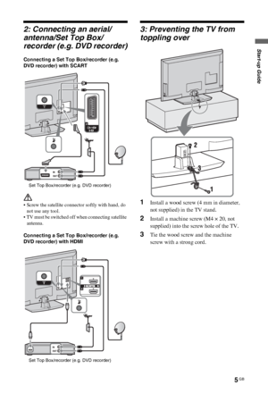 Page 55 GB
C:\Documents and Settings\All Users\Documentos\SONY 
TELES\2009\(05-06)AQUA_Paprika\PAPER_Paprika\18-
08_4151686111_KDL40Z5500(UK)\030STU.fmmasterpage:Left
KDL-52/46/40Z5500
4-151-686-11(1)
Start-up Guide
2: Connecting an aerial/
antenna/Set Top Box/
recorder (e.g. DVD recorder)
Connecting a Set Top Box/recorder (e.g. 
DVD recorder) with SCART
 
• Screw the satellite connector softly with hand, do 
not use any tool.
• TV must be switched off when connecting satellite 
antenna.
Connecting a Set Top...