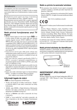 Page 22
Introducere
Informaţii legate de mărci
•  este marcă înregistrată a DVB Project.
•    Produs  sub  licenţă  de  la  Dolby  Laboratories.  “Dolby”  şi  simbolul  dublu  D  sunt  mărci  comerciale  ale  Dolby 
Laboratories.
•    HDMI,  sigla  HDMI  şi  High-Definition  Multimedia 
Interface  sunt  mărci  comerciale  sau  mărci  comerciale 
înregistrate ale HDMI Licesing LLC.
•  “Bravia”  şi 
 sunt  mărci  comerciale  ale  Sony 
Corporation.
•  “XMB”  şi  “xross  media  bar”  sunt  mărci  comerciale...