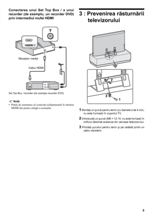 Page 55
Conectarea  unui  Set  Top  Box  /  a  unui 
recorder  (de  exemplu,  un  recorder  DVD) 
prin intermediul mufei HDMI
3 : Prevenirea răsturnării televizorului
1 Montaţi un şurub pentru lemn (cu diametrul de 4 mm, nu este furnizat) în suportul TV.
2 Introduceţi un şurub (M6 × 12-15, nu este furnizat) în orificiul destinat acestuia din carcasa televizorului
.
3 Prindeţi şurubul pentru lemn şi pe celălalt printr-un cablu rezistent.
Set Top Box / recorder (de exemplu recorder DVD) 
 Notă
•   Puteţi de...