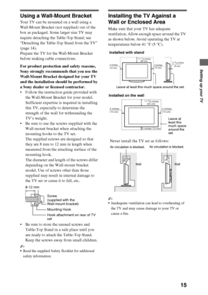 Page 1515
Setting up your TV
Using a Wall-Mount Bracket
Your TV can be mounted on a wall using a 
Wall-Mount Bracket (not supplied) out of the 
box as packaged. Some larger size TV may 
require detaching the Table-Top Stand; see 
“Detaching the Table-Top Stand from the TV” 
(page 14). 
Prepare the TV for the Wall-Mount Bracket 
before making cable connections.
For product protection and safety reasons, 
Sony strongly recommends that you use the 
Wall-Mount Bracket designed for your TV 
and the installation...