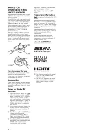 Page 2
2 GB
NOTICE FOR 
CUSTOMERS IN THE 
UNITED KINGDOM
A moulded plug complying with BS1363 
is fitted to this equipment for your safety 
and convenience.
Should the fuse in the plug supplied need 
to be replaced with the same rating of fuse 
approved by ASTA or BSI to BS 1362 (i.e., 
marked with   or  ) must be used.
When an alternative type of plug is used it 
should be fitted with the same rating of 
fuse, otherwise the circuit should be 
protected by a 13 AMP FUSE at the 
distribution board.
If the plug...